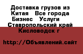 Доставка грузов из Китая - Все города Бизнес » Услуги   . Ставропольский край,Кисловодск г.